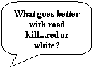Rounded Rectangular Callout: What goes better with road kill...red or white?
