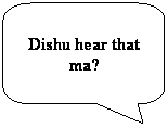 Rounded Rectangular Callout: Dishu hear that ma?
