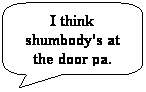 Rounded Rectangular Callout: I think shumbody's at the door pa.
